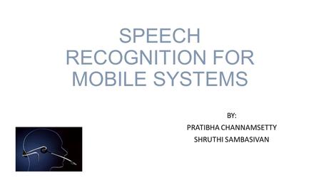 SPEECH RECOGNITION FOR MOBILE SYSTEMS BY: PRATIBHA CHANNAMSETTY SHRUTHI SAMBASIVAN.