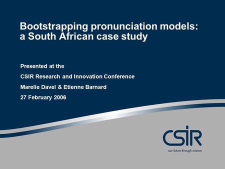 Bootstrapping pronunciation models: a South African case study Presented at the CSIR Research and Innovation Conference Marelie Davel & Etienne Barnard.