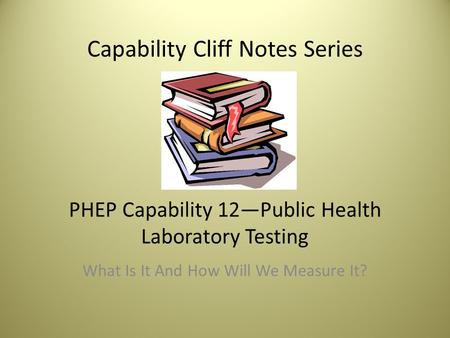 Capability Cliff Notes Series PHEP Capability 12—Public Health Laboratory Testing What Is It And How Will We Measure It?