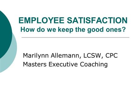 EMPLOYEE SATISFACTION How do we keep the good ones? Marilynn Allemann, LCSW, CPC Masters Executive Coaching.