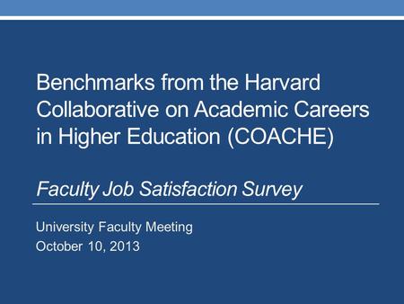 Benchmarks from the Harvard Collaborative on Academic Careers in Higher Education (COACHE) Faculty Job Satisfaction Survey University Faculty Meeting October.