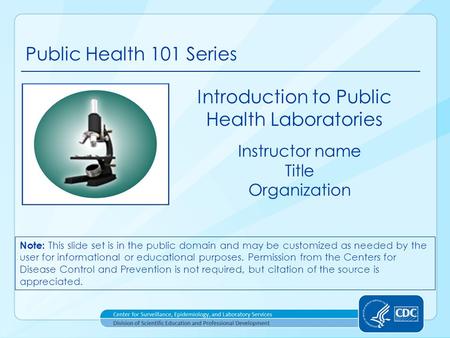 Public Health 101 Series Instructor name Title Organization Introduction to Public Health Laboratories Note: This slide set is in the public domain and.