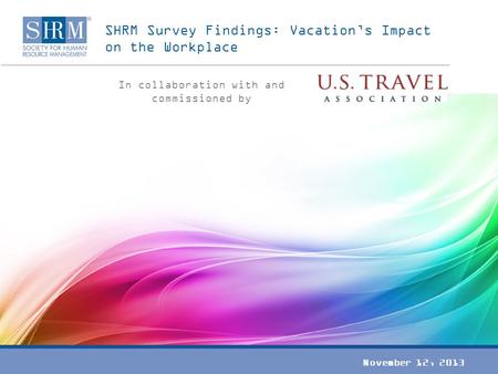 SHRM Survey Findings: Vacation’s Impact on the Workplace In collaboration with and commissioned by November 12, 2013.