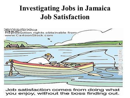 Investigating Jobs in Jamaica Job Satisfaction. Job Satisfaction Job Satisfaction describes how content an individual is with his /her job.