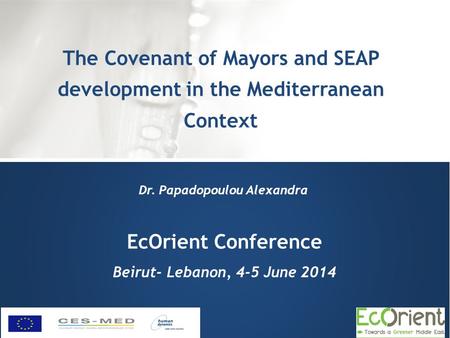 EcOrient Conference Beirut- Lebanon, 4-5 June 2014 The Covenant of Mayors and SEAP development in the Mediterranean Context Dr. Papadopoulou Alexandra.