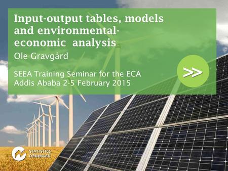 >> Input-output tables, models and environmental- economic analysis Ole Gravgård SEEA Training Seminar for the ECA Addis Ababa 2-5 February 2015.