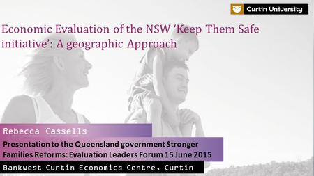 Alan Duncan Director, Bankwest Curtin Economics Centre Economic Evaluation of the NSW ‘Keep Them Safe initiative’: A geographic Approach Presentation to.