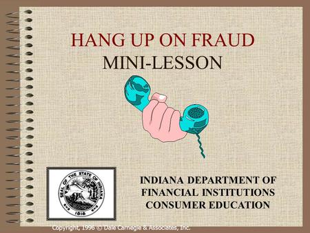 Copyright, 1996 © Dale Carnegie & Associates, Inc. HANG UP ON FRAUD MINI-LESSON INDIANA DEPARTMENT OF FINANCIAL INSTITUTIONS CONSUMER EDUCATION.