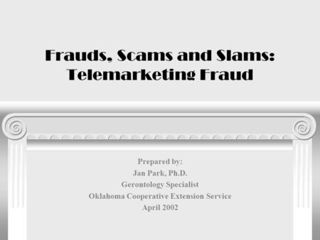 Frauds, Scams and Slams: Telemarketing Fraud Prepared by: Jan Park, Ph.D. Gerontology Specialist Oklahoma Cooperative Extension Service April 2002.