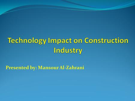 Presented by: Mansour Al-Zahrani. Outline:  Introduction.  Technology impact on Construction.  Information and Communication Technology Impact.  Direction.