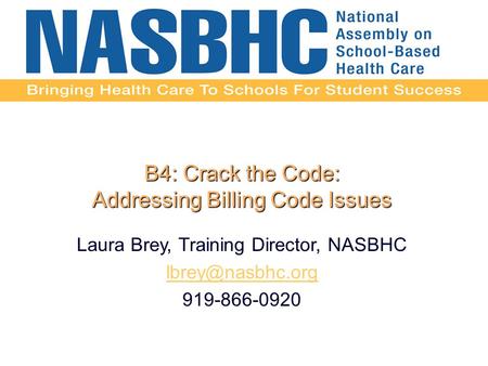 B4: Crack the Code: Addressing Billing Code Issues Laura Brey, Training Director, NASBHC 919-866-0920.