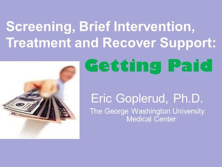 Eric Goplerud, Ph.D. The George Washington University Medical Center Screening, Brief Intervention, Treatment and Recover Support: Getting Paid.