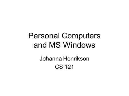 Personal Computers and MS Windows Johanna Henrikson CS 121.