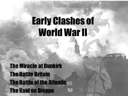 Early Clashes of World War II The Miracle at Dunkirk The Battle Britain The Battle of the Atlantic The Raid on Dieppe 1.