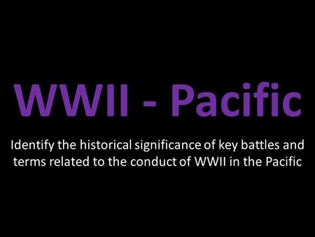 WWII - Pacific Identify the historical significance of key battles and terms related to the conduct of WWII in the Pacific.