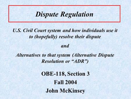 Dispute Regulation OBE-118, Section 3 Fall 2004 John McKinsey U.S. Civil Court system and how individuals use it to (hopefully) resolve their dispute and.