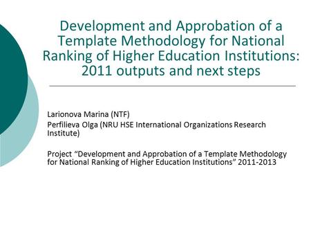 Development and Approbation of a Template Methodology for National Ranking of Higher Education Institutions: 2011 outputs and next steps Larionova Marina.