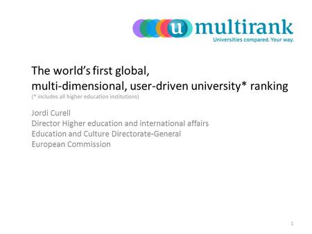 The world’s first global, multi-dimensional, user-driven university* ranking (* includes all higher education institutions) Jordi Curell Director Higher.