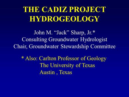 THE CADIZ PROJECT HYDROGEOLOGY John M. “Jack” Sharp, Jr.* Consulting Groundwater Hydrologist Chair, Groundwater Stewardship Committee * Also: Carlton Professor.