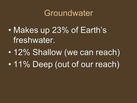 Groundwater Makes up 23% of Earth’s freshwater. 12% Shallow (we can reach) 11% Deep (out of our reach)