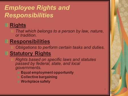 1 Employee Rights and Responsibilities Rights That which belongs to a person by law, nature, or tradition. Responsibilities Obligations to perform certain.