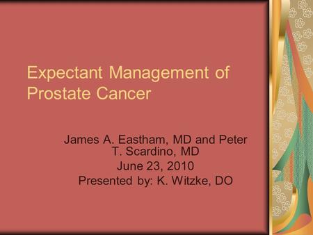 Expectant Management of Prostate Cancer James A. Eastham, MD and Peter T. Scardino, MD June 23, 2010 Presented by: K. Witzke, DO.