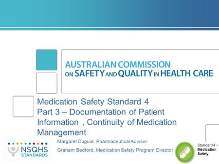 Medication Safety Standard 4 Part 3 – Documentation of Patient Information, Continuity of Medication Management Margaret Duguid, Pharmaceutical Advisor.