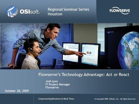 Empowering Business in Real Time. © Copyright 2009, OSIsoft, LLC. All rights Reserved. Regional Seminar Series Houston October 28, 2009 Flowserve’s Technology.
