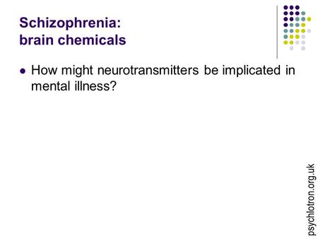 Psychlotron.org.uk Schizophrenia: brain chemicals How might neurotransmitters be implicated in mental illness?