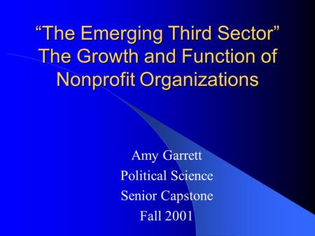 “The Emerging Third Sector” The Growth and Function of Nonprofit Organizations Amy Garrett Political Science Senior Capstone Fall 2001.