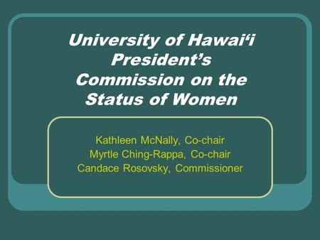 University of Hawai‘i President’s Commission on the Status of Women Kathleen McNally, Co-chair Myrtle Ching-Rappa, Co-chair Candace Rosovsky, Commissioner.