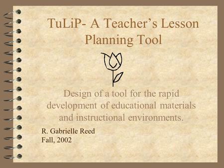 TuLiP- A Teacher’s Lesson Planning Tool Design of a tool for the rapid development of educational materials and instructional environments. R. Gabrielle.