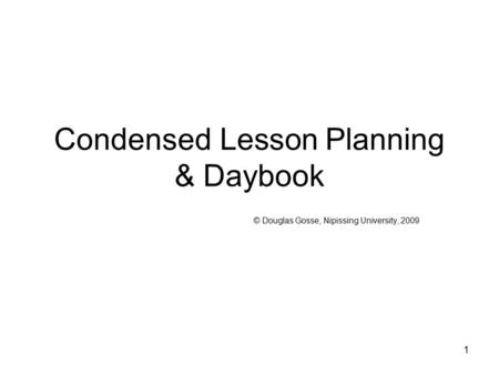 1 Condensed Lesson Planning & Daybook © Douglas Gosse, Nipissing University, 2009.