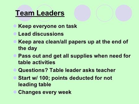 Team Leaders Keep everyone on task Lead discussions Keep area clean/all papers up at the end of the day Pass out and get all supplies when need for table.