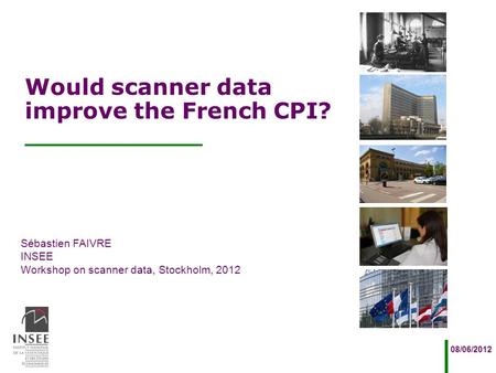 Sébastien FAIVRE INSEE Workshop on scanner data, Stockholm, 2012 08/06/2012 Would scanner data improve the French CPI?