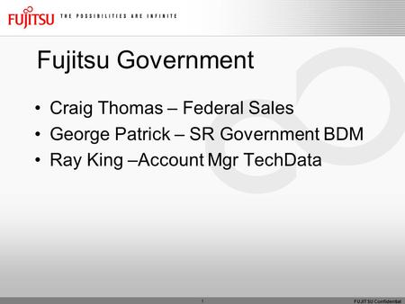 FUJITSU Confidential Fujitsu Government Craig Thomas – Federal Sales George Patrick – SR Government BDM Ray King –Account Mgr TechData 1.