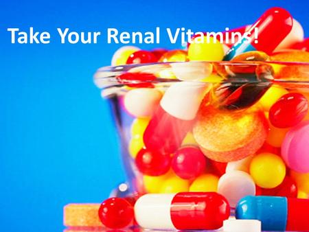 Take Your Renal Vitamins!. Why Renal Vitamins? Some vitamins are dialyzed out during treatment You may not be getting enough because you are avoiding.