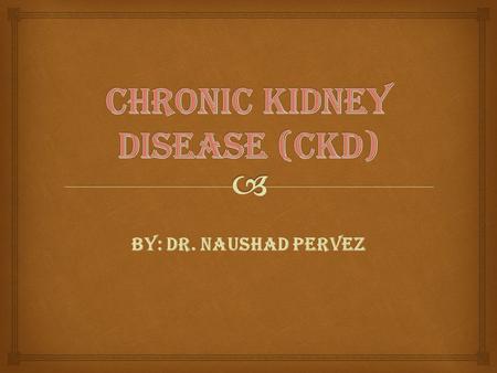 BY: DR. NAUSHAD PERVEZ.  Chronic Kidney Disease (CKD)