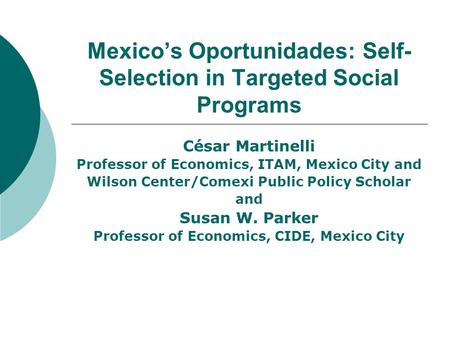Mexico’s Oportunidades: Self- Selection in Targeted Social Programs César Martinelli Professor of Economics, ITAM, Mexico City and Wilson Center/Comexi.