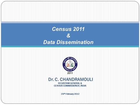 Census 2011 & Data Dissemination Dr. C. CHANDRAMOULI REGISTRAR GENERAL & CENSUS COMMISSIONER, INDIA 29 th February 2012.