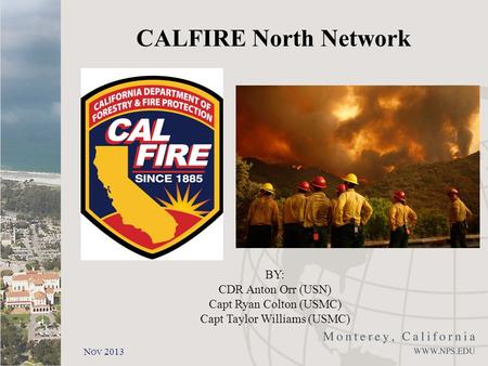 N OV 2013 CALFIRE North Network BY: CDR Anton Orr (USN) Capt Ryan Colton (USMC) Capt Taylor Williams (USMC)