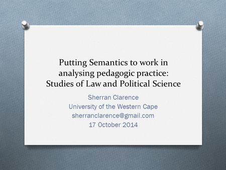 Putting Semantics to work in analysing pedagogic practice: Studies of Law and Political Science Sherran Clarence University of the Western Cape