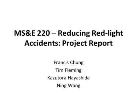 MS&E 220 – Reducing Red-light Accidents: Project Report Francis Chung Tim Fleming Kazutora Hayashida Ning Wang.