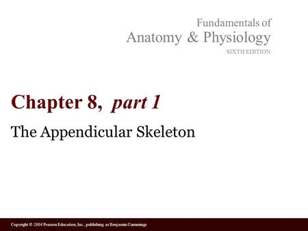 Copyright © 2004 Pearson Education, Inc., publishing as Benjamin Cummings Fundamentals of Anatomy & Physiology SIXTH EDITION Chapter 8, part 1 The Appendicular.
