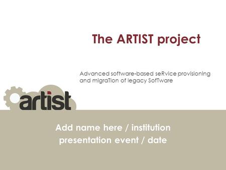 The ARTIST project Add name here / institution presentation event / date Advanced software-based seRvice provisioning and migraTIon of legacy SofTware.