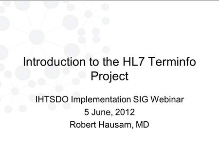 Introduction to the HL7 Terminfo Project IHTSDO Implementation SIG Webinar 5 June, 2012 Robert Hausam, MD.
