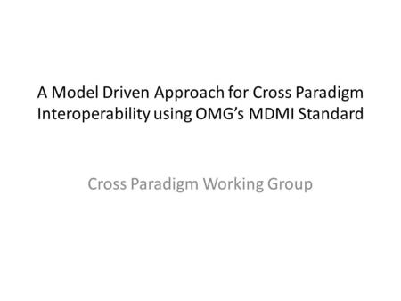 A Model Driven Approach for Cross Paradigm Interoperability using OMG’s MDMI Standard Cross Paradigm Working Group.