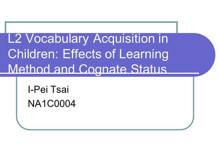 L2 Vocabulary Acquisition in Children: Effects of Learning Method and Cognate Status I-Pei Tsai NA1C0004.