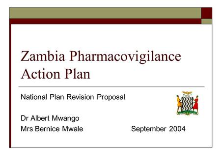 Zambia Pharmacovigilance Action Plan National Plan Revision Proposal Dr Albert Mwango Mrs Bernice MwaleSeptember 2004.