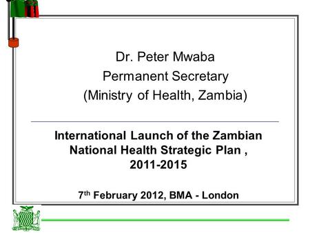 Dr. Peter Mwaba Permanent Secretary (Ministry of Health, Zambia) International Launch of the Zambian National Health Strategic Plan, 2011-2015 7 th February.